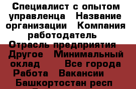 Специалист с опытом управленца › Название организации ­ Компания-работодатель › Отрасль предприятия ­ Другое › Минимальный оклад ­ 1 - Все города Работа » Вакансии   . Башкортостан респ.,Баймакский р-н